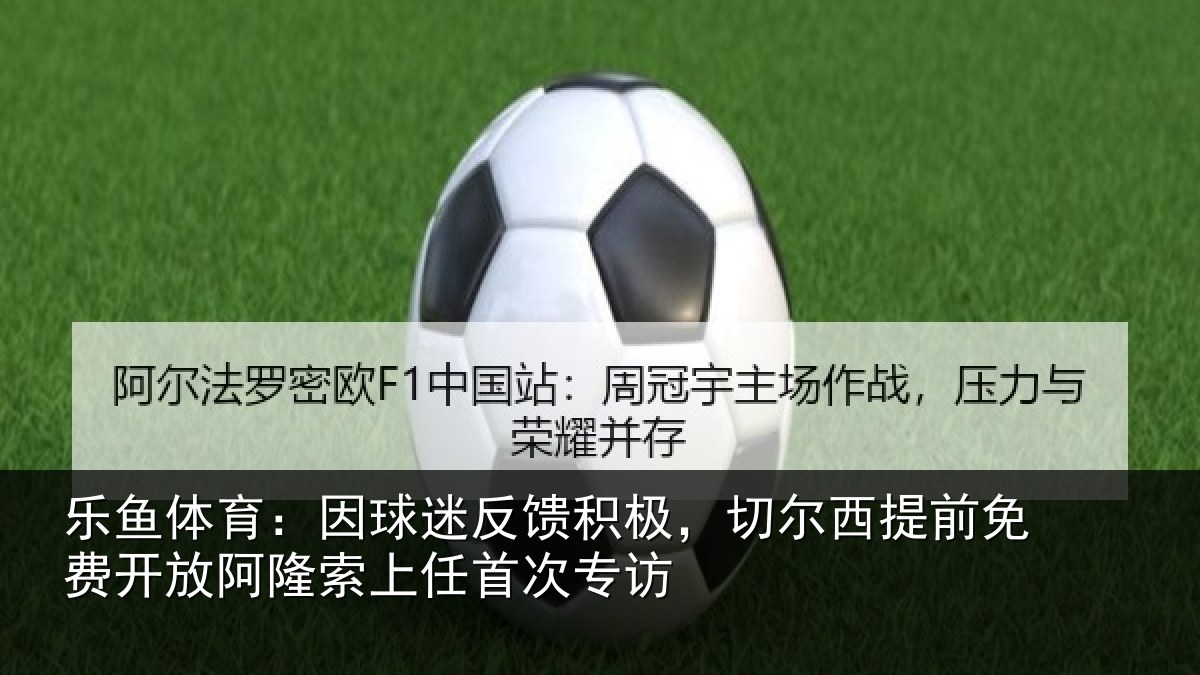 乐鱼体育:因球迷反馈积极,切尔西提前免费开放阿隆索上任首次专访