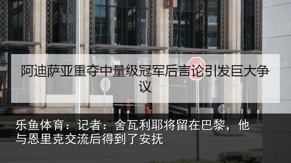 乐鱼体育:记者:舍瓦利耶将留在巴黎,他与恩里克交流后得到了安抚
