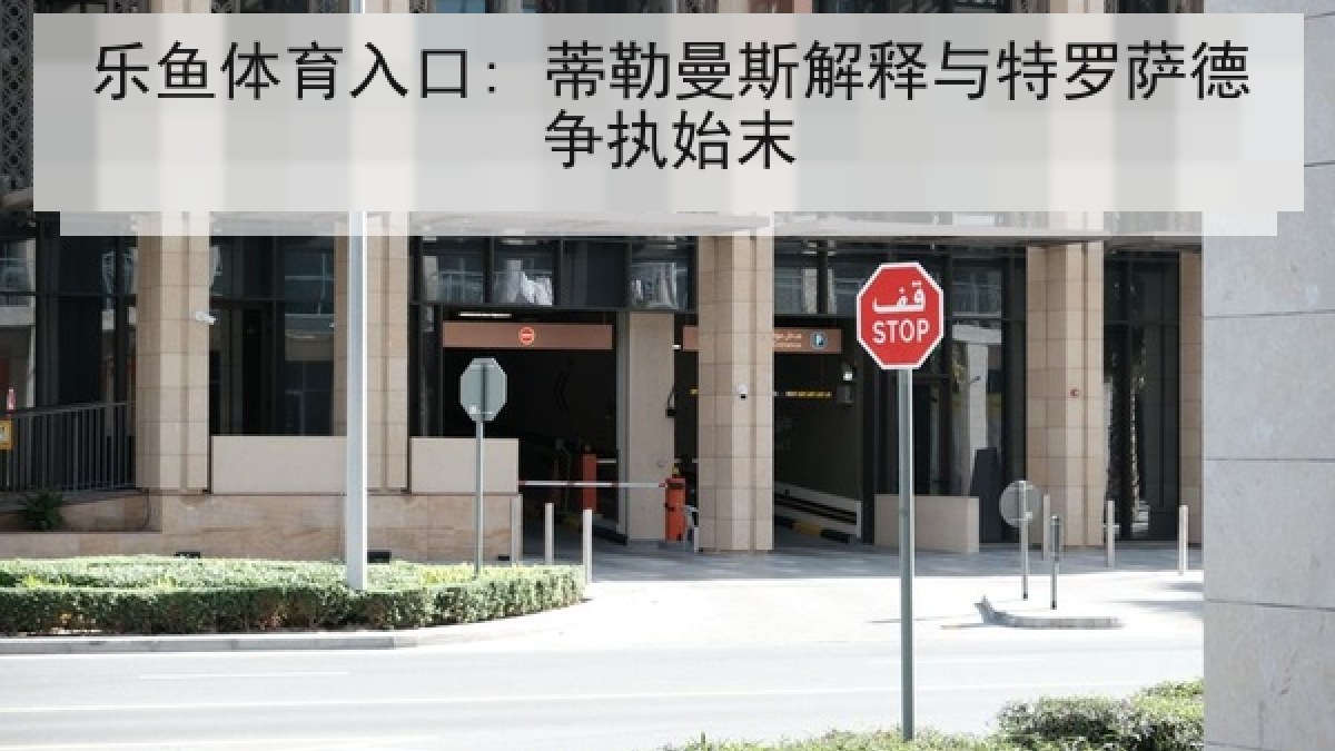 乐鱼体育入口: 蒂勒曼斯解释与特罗萨德争执始末 乐鱼体育入口: 蒂勒曼斯解释与特罗萨德争执始末