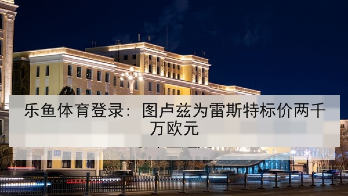 乐鱼体育登录: 图卢兹为雷斯特标价两千万欧元