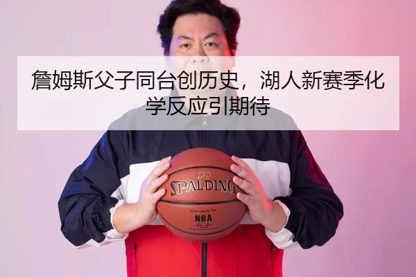 詹姆斯父子同台创历史，湖人新赛季化学反应引期待