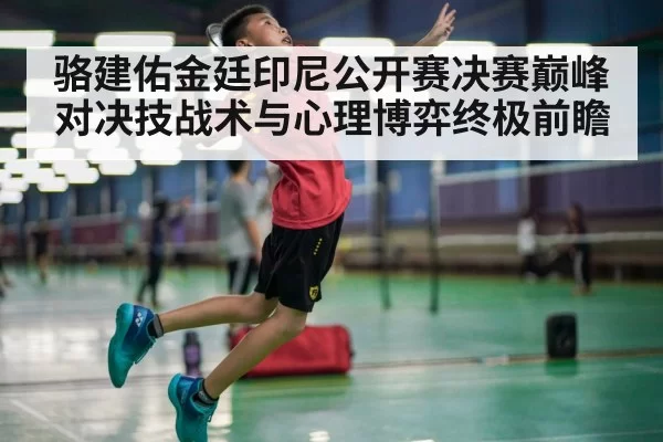 骆建佑金廷印尼公开赛决赛巅峰对决技战术与心理博弈终极前瞻