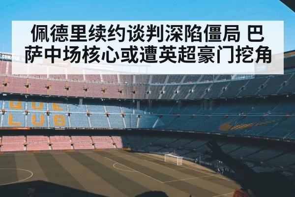 佩德里续约谈判深陷僵局 巴萨中场核心或遭英超豪门挖角