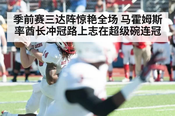 季前赛三达阵惊艳全场 马霍姆斯率酋长冲冠路上志在超级碗连冠