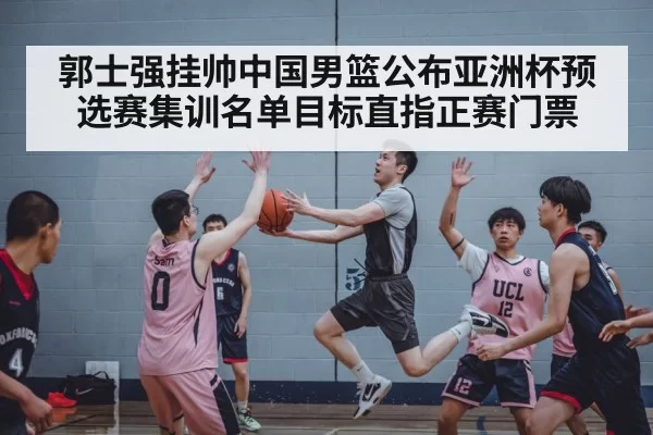 郭士强挂帅中国男篮公布亚洲杯预选赛集训名单目标直指正赛门票