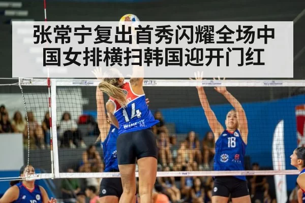 张常宁复出首秀闪耀全场中国女排横扫韩国迎开门红