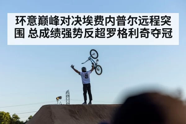 环意巅峰对决埃费内普尔远程突围 总成绩强势反超罗格利奇夺冠