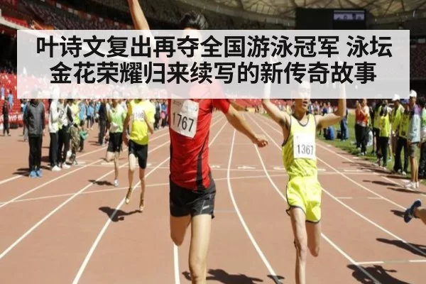 叶诗文复出再夺全国游泳冠军 泳坛金花荣耀归来续写的新传奇故事