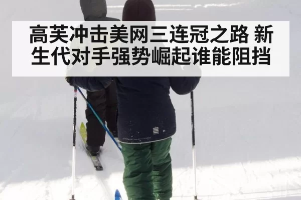高芙冲击美网三连冠之路 新生代对手强势崛起谁能阻挡