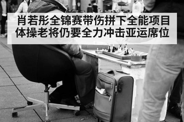 肖若彤全锦赛带伤拼下全能项目 体操老将仍要全力冲击亚运席位
