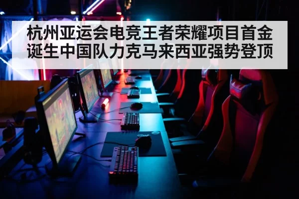 杭州亚运会电竞王者荣耀项目首金诞生中国队力克马来西亚强势登顶
